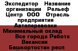 Экспедитор › Название организации ­ Рельеф-Центр, ООО › Отрасль предприятия ­ Автоперевозки › Минимальный оклад ­ 30 000 - Все города Работа » Вакансии   . Башкортостан респ.,Баймакский р-н